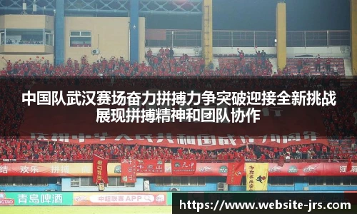 中国队武汉赛场奋力拼搏力争突破迎接全新挑战展现拼搏精神和团队协作